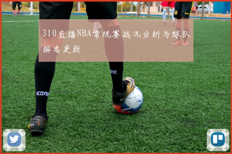 310直播NBA常规赛战况分析与球队排名更新
