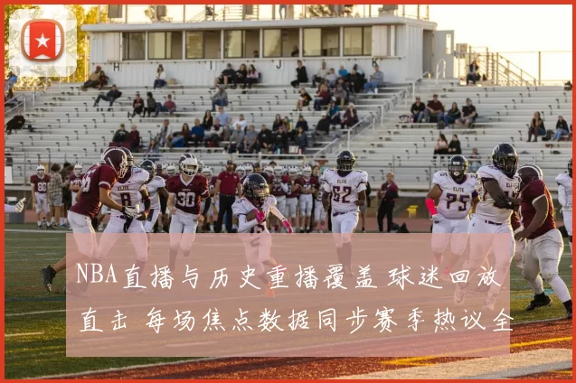 NBA直播与历史重播覆盖 球迷回放直击 每场焦点数据同步赛季热议全追踪
