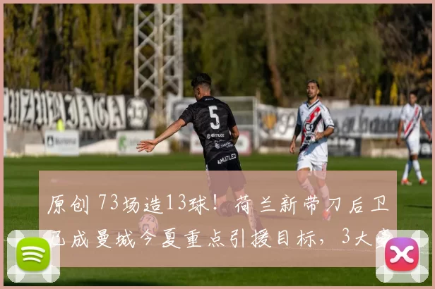 原创 73场造13球！荷兰新带刀后卫已成曼城今夏重点引援目标，3大豪门来抢人