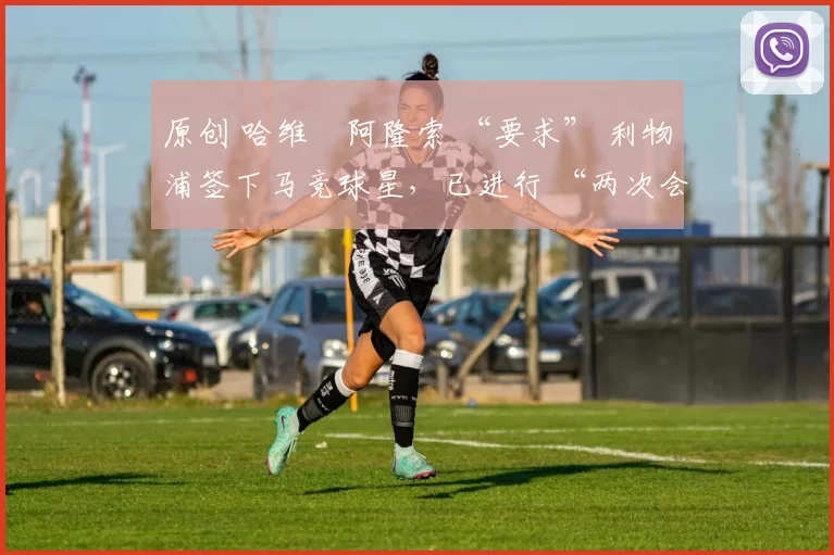 原创 哈维・阿隆索 “要求” 利物浦签下马竞球星，已进行 “两次会面”