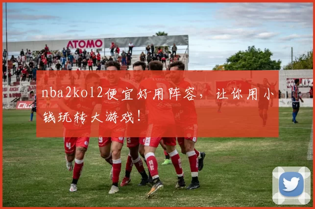 nba2kol2便宜好用阵容，让你用小钱玩转大游戏！