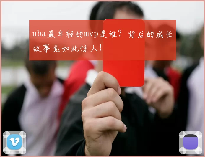 nba最年轻的mvp是谁？背后的成长故事竟如此惊人！