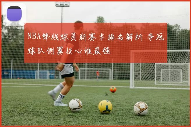 NBA锋线球员新赛季排名解析 争冠球队侧翼核心谁最强