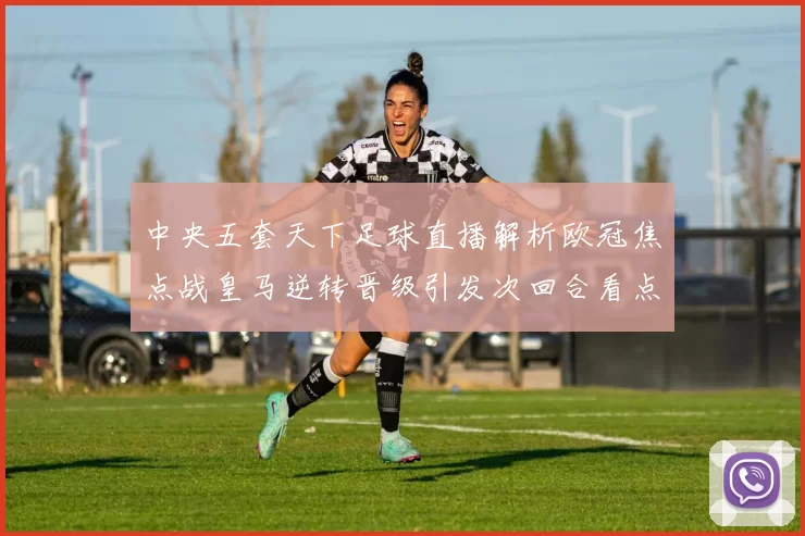 中央五套天下足球直播解析欧冠焦点战皇马逆转晋级引发次回合看点