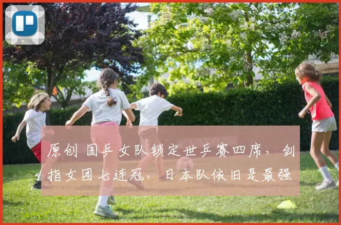 原创 国乒女队锁定世乒赛四席，剑指女团七连冠，日本队依旧是最强劲对手