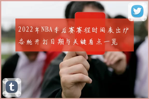 2022年NBA季后赛赛程时间表出炉 各轮开打日期与关键看点一览