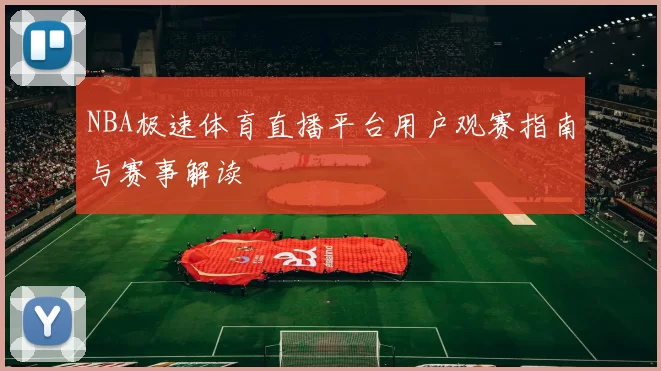 NBA极速体育直播平台用户观赛指南与赛事解读