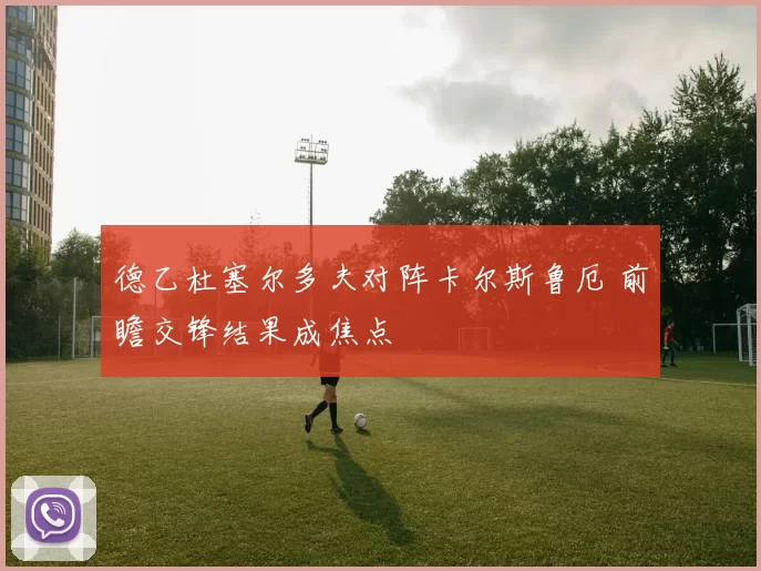 德乙杜塞尔多夫对阵卡尔斯鲁厄 前瞻交锋结果成焦点