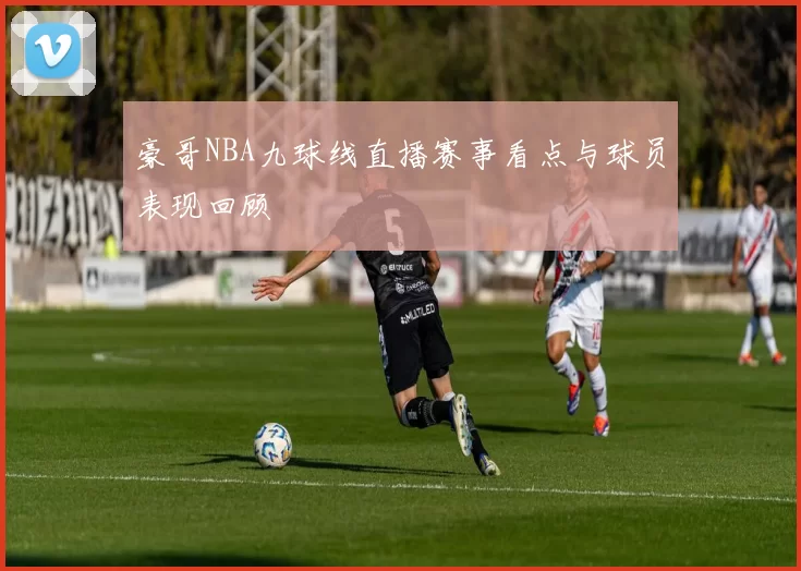 豪哥NBA九球线直播赛事看点与球员表现回顾