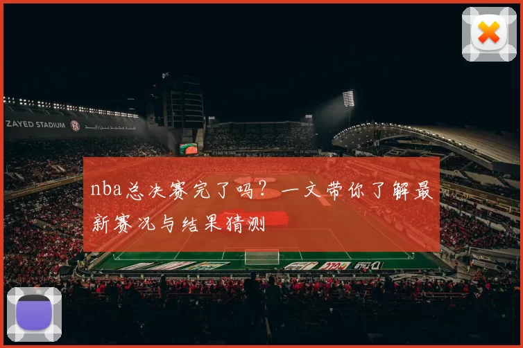 nba总决赛完了吗？一文带你了解最新赛况与结果猜测