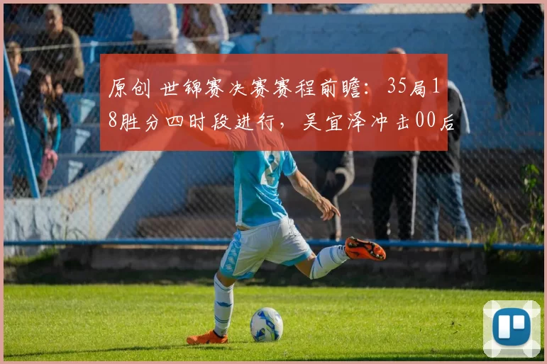原创 世锦赛决赛赛程前瞻：35局18胜分四时段进行，吴宜泽冲击00后首冠
