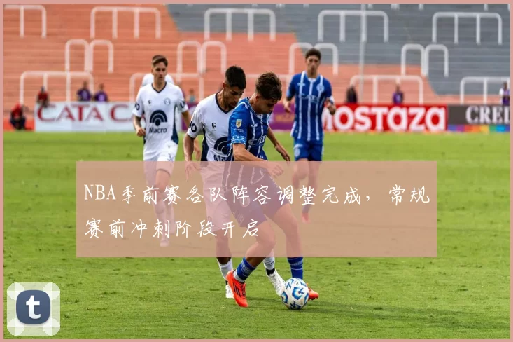 NBA季前赛各队阵容调整完成，常规赛前冲刺阶段开启