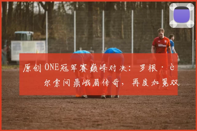 原创 ONE冠军赛巅峰对决：罗根·艾尔索问鼎峨眉传奇，再度加冕双冠王！