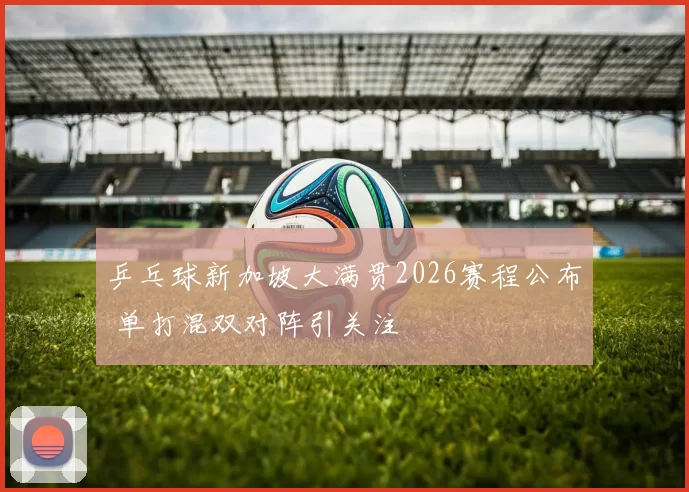 乒乓球新加坡大满贯2026赛程公布 单打混双对阵引关注