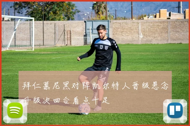 拜仁慕尼黑对阵凯尔特人晋级悬念升级次回合看点十足