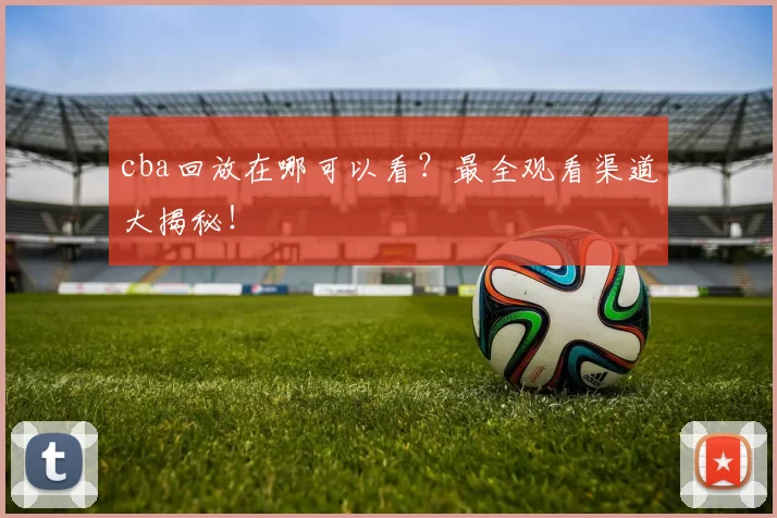 cba回放在哪可以看?最全观看渠道大揭秘!