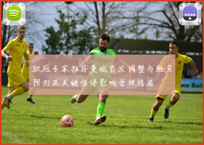 欧冠专家推荐曼城首发调整与胜负预测及关键伤停影响晋级格局