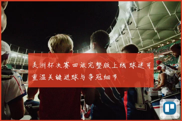 美洲杯决赛回放完整版上线 球迷可重温关键进球与争冠细节