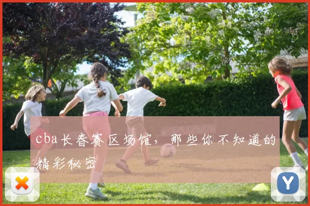cba长春赛区场馆，那些你不知道的精彩秘密