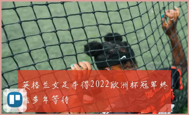 英格兰女足夺得2022欧洲杯冠军终结多年等待