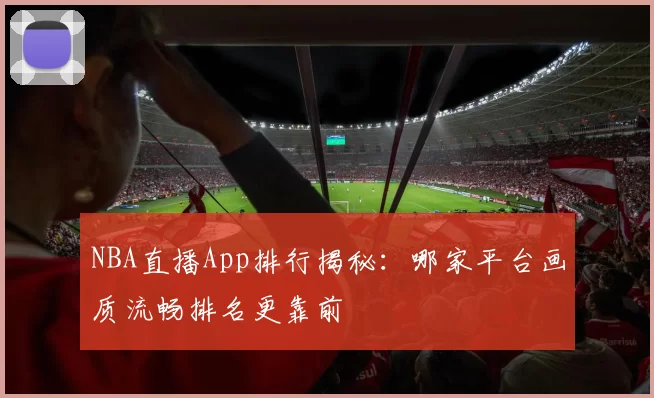 NBA直播App排行揭秘：哪家平台画质流畅排名更靠前