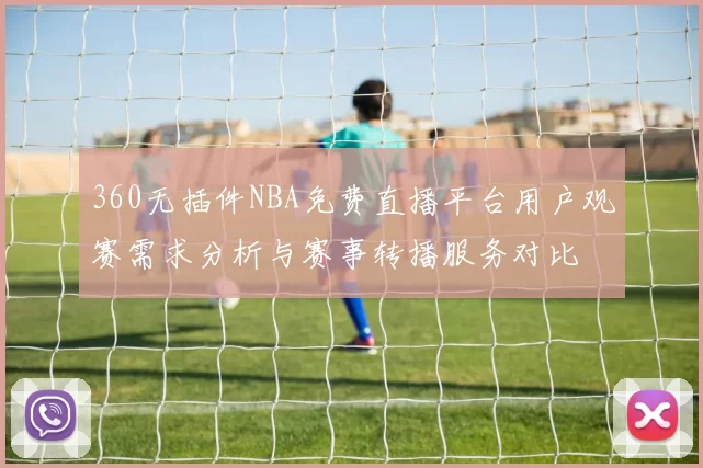 360无插件NBA免费直播平台用户观赛需求分析与赛事转播服务对比