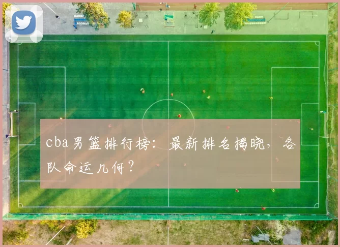 cba男篮排行榜：最新排名揭晓，各队命运几何？