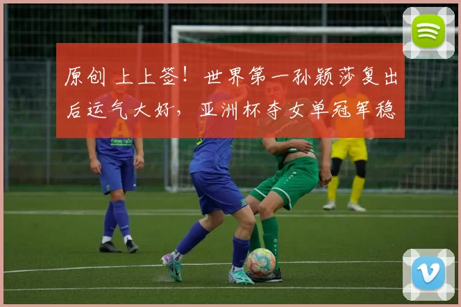 原创 上上签！世界第一孙颖莎复出后运气大好，亚洲杯夺女单冠军稳了？