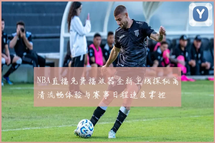NBA直播免费播放器全新上线探秘高清流畅体验与赛事日程速度掌控