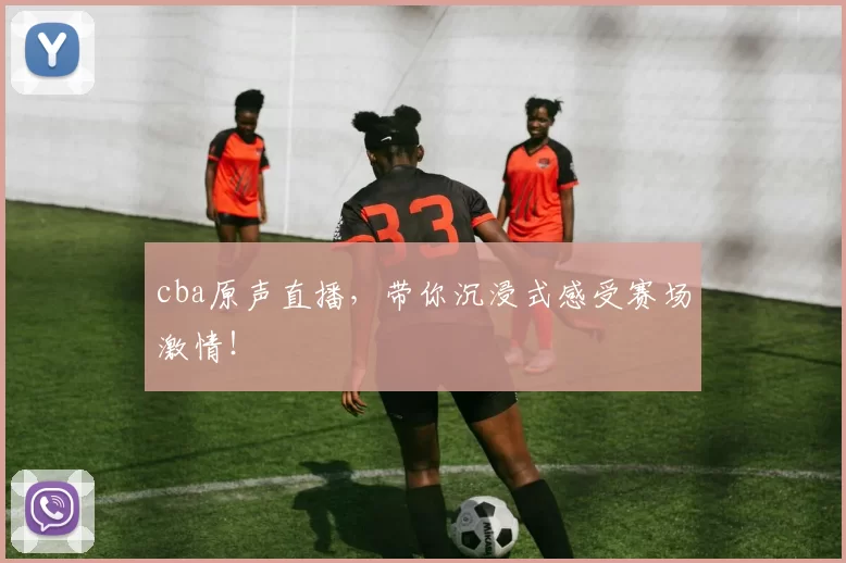 cba原声直播，带你沉浸式感受赛场激情！