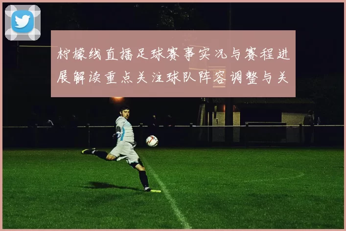 柠檬线直播足球赛事实况与赛程进展解读重点关注球队阵容调整与关键球员伤停影响