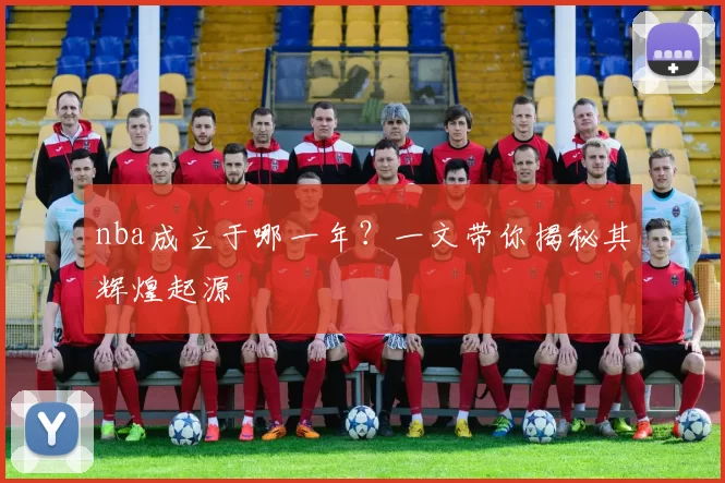 nba成立于哪一年？一文带你揭秘其辉煌起源