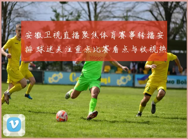 安徽卫视直播聚焦体育赛事转播安排 球迷关注重点比赛看点与收视热度