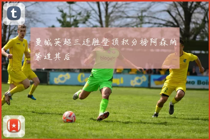 曼城英超三连胜登顶积分榜阿森纳紧追其后