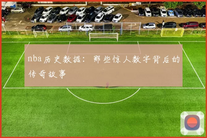 nba历史数据：那些惊人数字背后的传奇故事