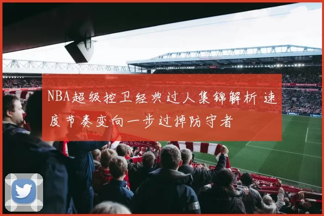 NBA超级控卫经典过人集锦解析 速度节奏变向一步过掉防守者