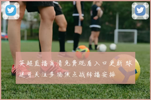 英超直播高清免费观看入口更新 球迷可关注多场焦点战转播安排