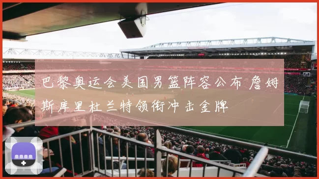 巴黎奥运会美国男篮阵容公布 詹姆斯库里杜兰特领衔冲击金牌