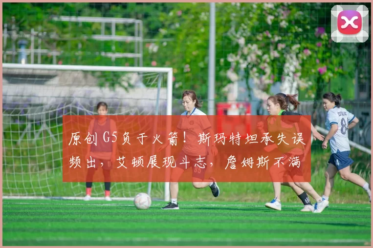 原创 G5负于火箭！斯玛特坦承失误频出，艾顿展现斗志，詹姆斯不满投篮命中率低