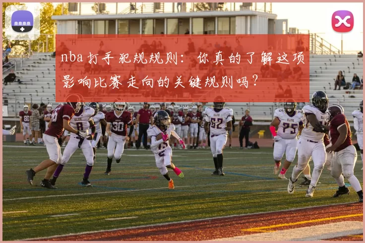 nba打手犯规规则：你真的了解这项影响比赛走向的关键规则吗？