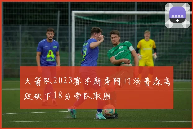 火箭队2023赛季新秀阿门汤普森高效砍下18分带队取胜