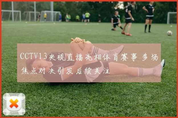 CCTV13央视直播亮相体育赛事 多场焦点对决引发后续关注