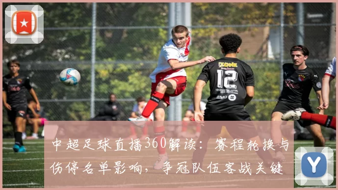 中超足球直播360解读：赛程轮换与伤停名单影响，争冠队伍客战关键看点