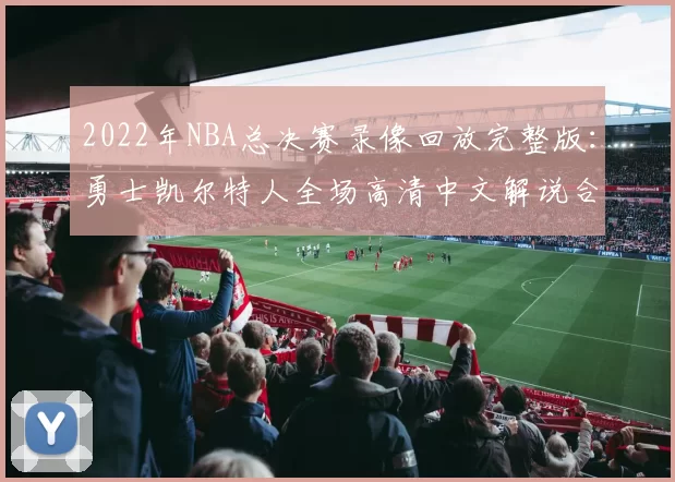 2022年NBA总决赛录像回放完整版:勇士凯尔特人全场高清中文解说合集