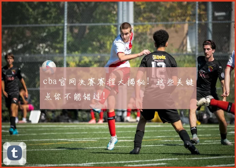 cba官网决赛赛程大揭秘！这些关键点你不能错过！