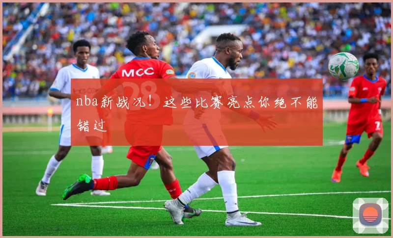 nba新战况！这些比赛亮点你绝不能错过