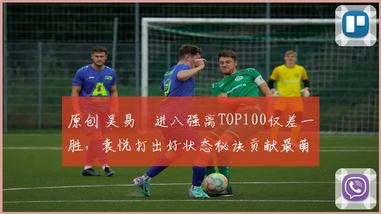原创 吴易昺进八强离TOP100仅差一胜，袁悦打出好状态秘诀贡献最萌答案