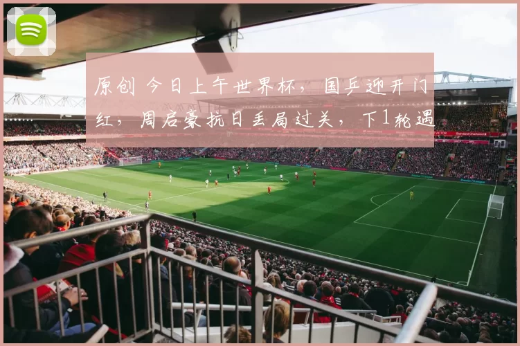 原创 今日上午世界杯，国乒迎开门红，周启豪抗日丢局过关，下1轮遇劲敌！