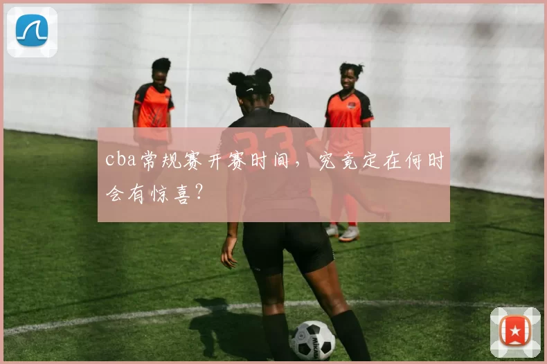 cba常规赛开赛时间，究竟定在何时会有惊喜？