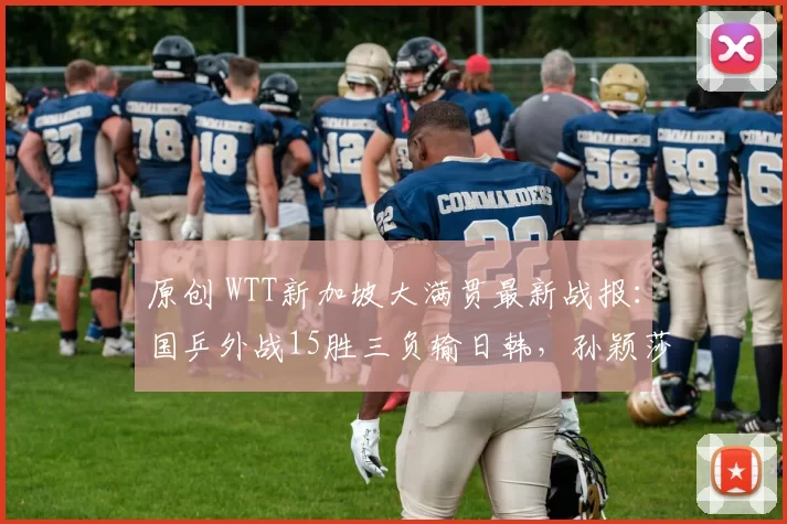 原创 WTT新加坡大满贯最新战报:国乒外战15胜三负输日韩,孙颖莎开门红
